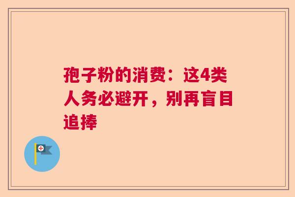 孢子粉的消费：这4类人务必避开，别再盲目追捧