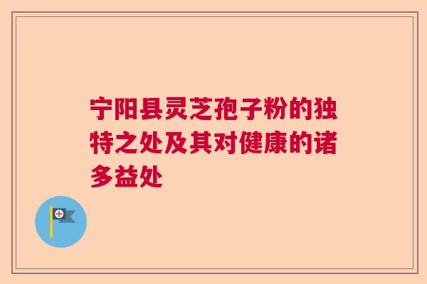 宁阳县灵芝孢子粉的独特之处及其对健康的诸多益处