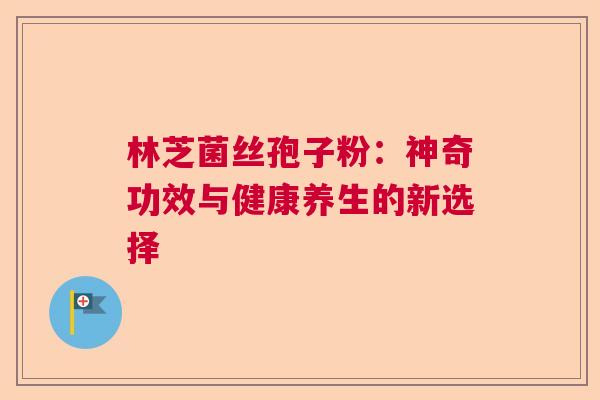 林芝菌丝孢子粉：神奇功效与健康养生的新选择