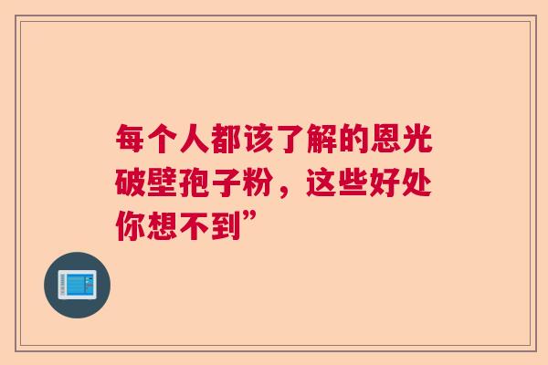 每个人都该了解的恩光破壁孢子粉，这些好处你想不到”