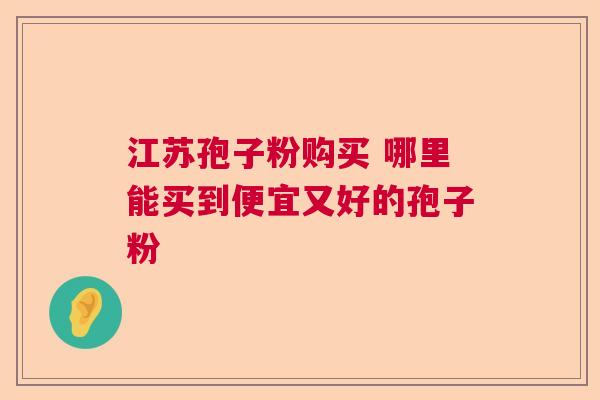 江苏孢子粉购买 哪里能买到便宜又好的孢子粉