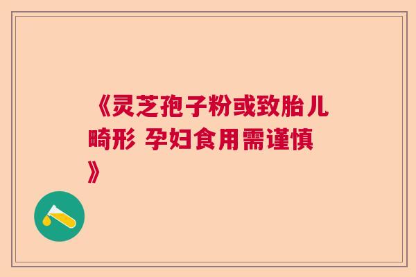 《灵芝孢子粉或致胎儿畸形 孕妇食用需谨慎》
