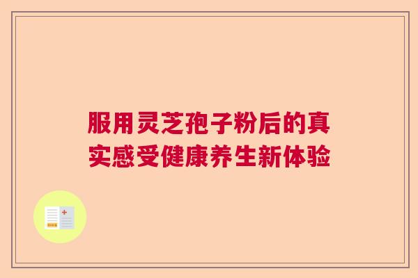 服用灵芝孢子粉后的真实感受健康养生新体验