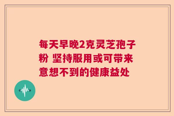 每天早晚2克灵芝孢子粉 坚持服用或可带来意想不到的健康益处