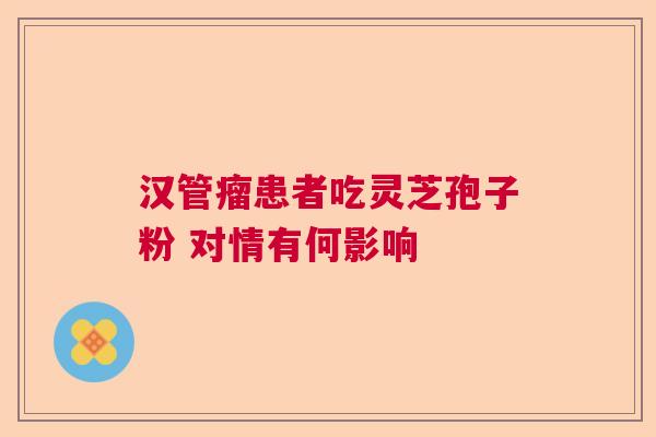 汉管瘤患者吃灵芝孢子粉 对情有何影响
