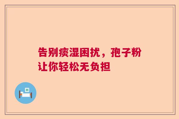 告别痰湿困扰，孢子粉让你轻松无负担