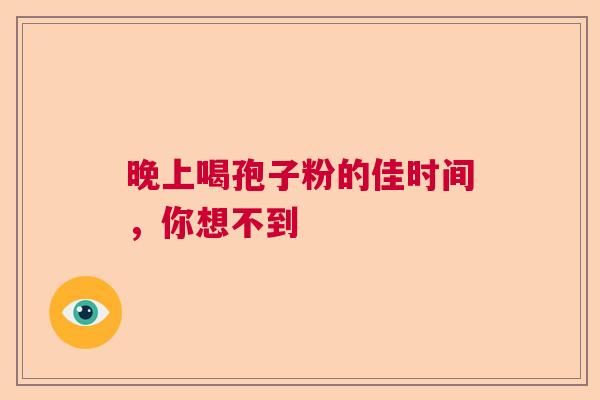 晚上喝孢子粉的佳时间，你想不到