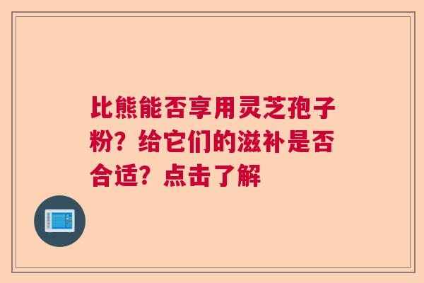 比熊能否享用灵芝孢子粉？给它们的滋补是否合适？点击了解