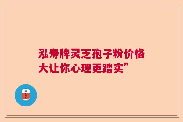 泓寿牌灵芝孢子粉价格大让你心理更踏实”
