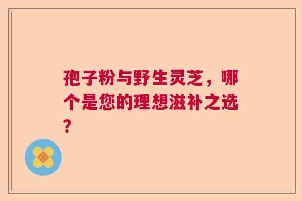 孢子粉与野生灵芝，哪个是您的理想滋补之选？