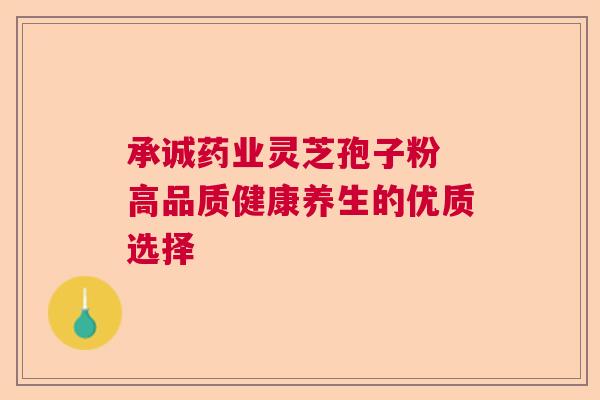 承诚药业灵芝孢子粉 高品质健康养生的优质选择