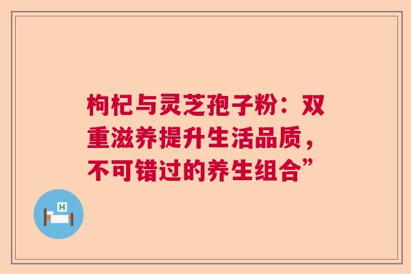 枸杞与灵芝孢子粉：双重滋养提升生活品质，不可错过的养生组合”