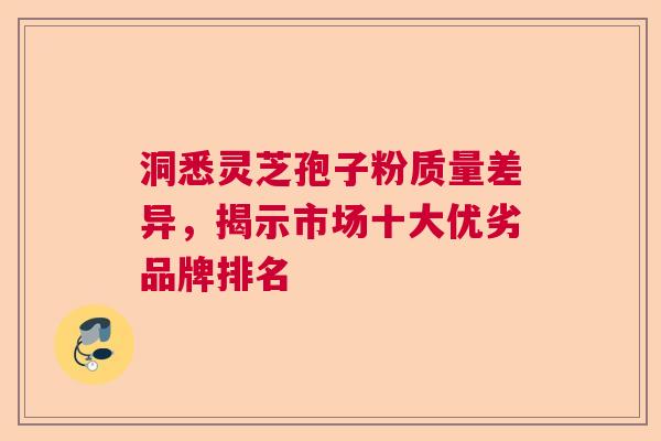 洞悉灵芝孢子粉质量差异，揭示市场十大优劣品牌排名