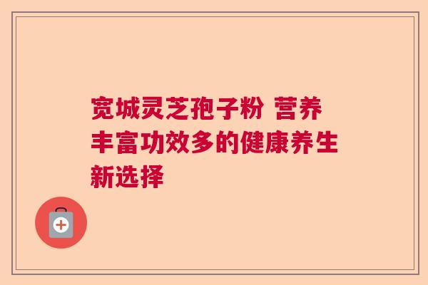 宽城灵芝孢子粉 营养丰富功效多的健康养生新选择