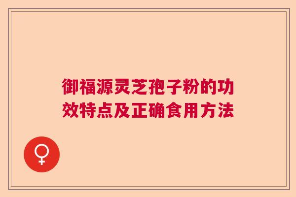 御福源灵芝孢子粉的功效特点及正确食用方法