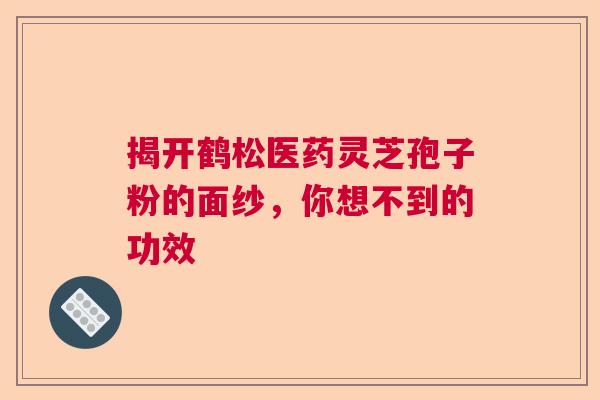 揭开鹤松医药灵芝孢子粉的面纱，你想不到的功效