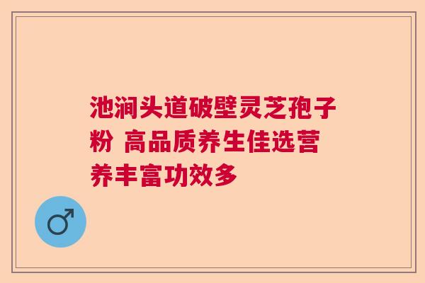 池涧头道破壁灵芝孢子粉 高品质养生佳选营养丰富功效多