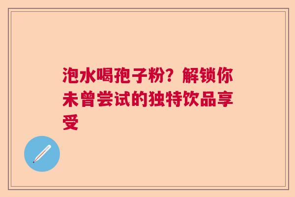 泡水喝孢子粉？解锁你未曾尝试的独特饮品享受