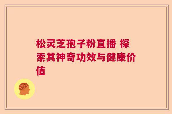 松灵芝孢子粉直播 探索其神奇功效与健康价值