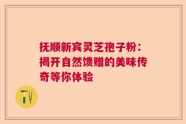 抚顺新宾灵芝孢子粉：揭开自然馈赠的美味传奇等你体验