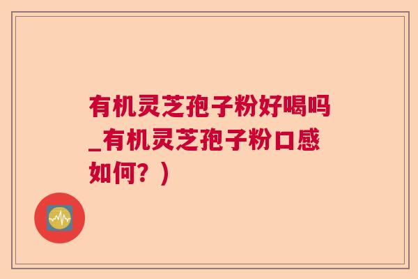 有机灵芝孢子粉好喝吗_有机灵芝孢子粉口感如何？)