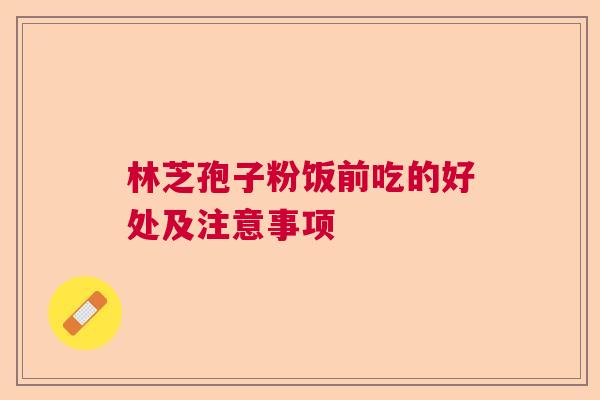 林芝孢子粉饭前吃的好处及注意事项