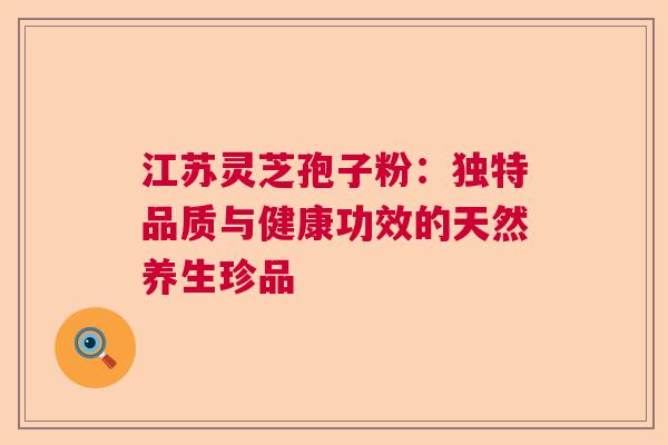 江苏灵芝孢子粉：独特品质与健康功效的天然养生珍品