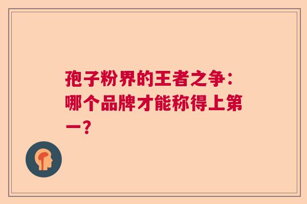 孢子粉界的王者之争：哪个品牌才能称得上第一？