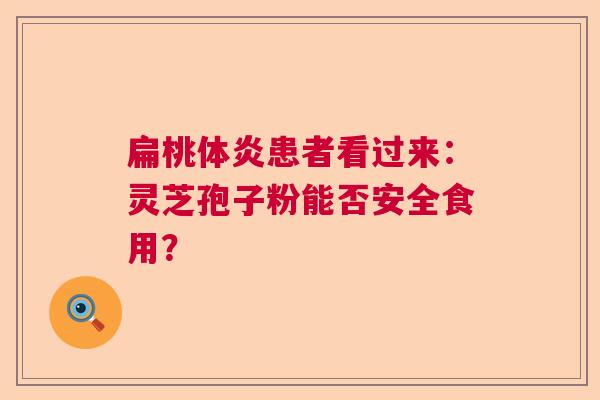扁桃体炎患者看过来：灵芝孢子粉能否安全食用？