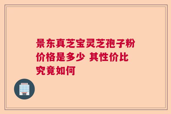 景东真芝宝灵芝孢子粉价格是多少 其性价比究竟如何