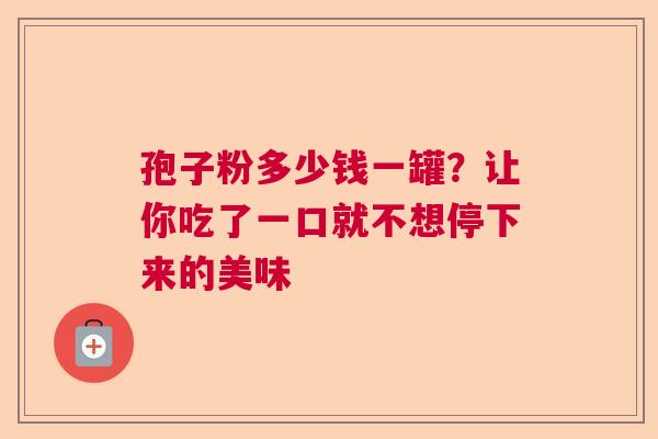 孢子粉多少钱一罐？让你吃了一口就不想停下来的美味
