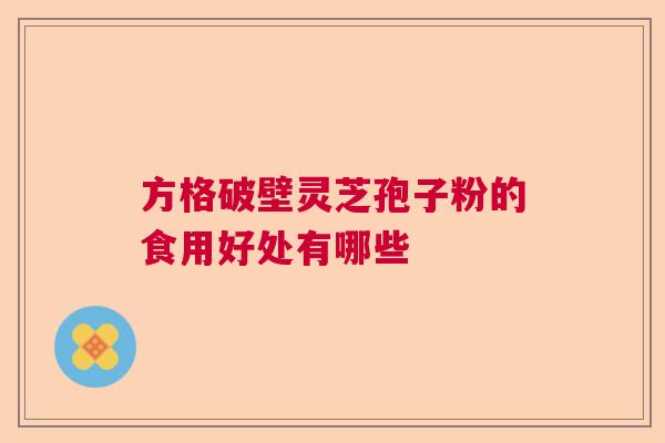 方格破壁灵芝孢子粉的食用好处有哪些