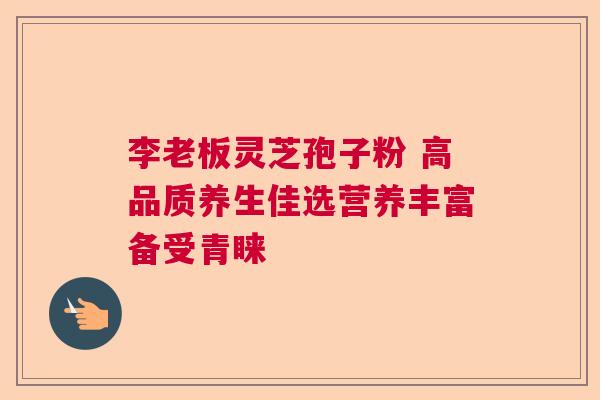 李老板灵芝孢子粉 高品质养生佳选营养丰富备受青睐