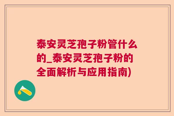 泰安灵芝孢子粉管什么的_泰安灵芝孢子粉的全面解析与应用指南)