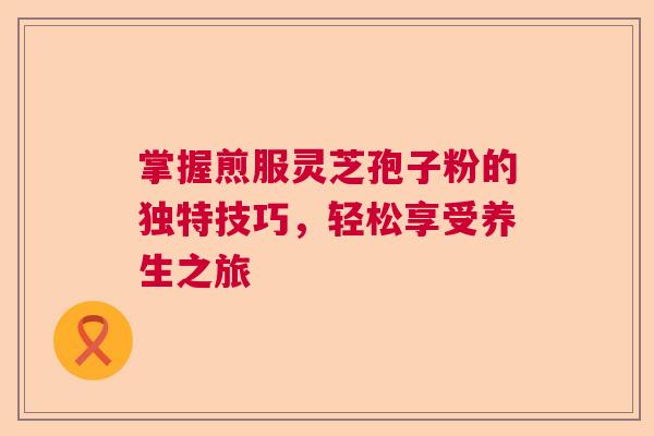 掌握煎服灵芝孢子粉的独特技巧，轻松享受养生之旅