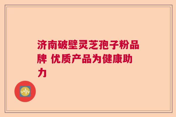 济南破壁灵芝孢子粉品牌 优质产品为健康助力