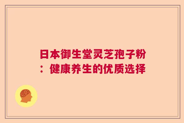 日本御生堂灵芝孢子粉：健康养生的优质选择