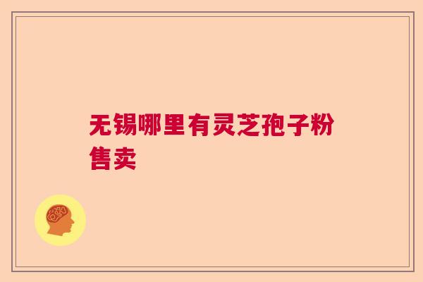 无锡哪里有灵芝孢子粉售卖
