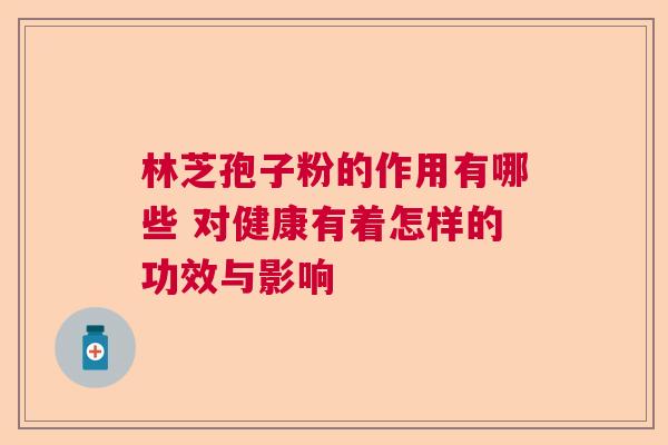 林芝孢子粉的作用有哪些 对健康有着怎样的功效与影响