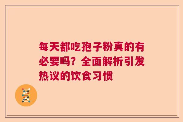 每天都吃孢子粉真的有必要吗？全面解析引发热议的饮食习惯