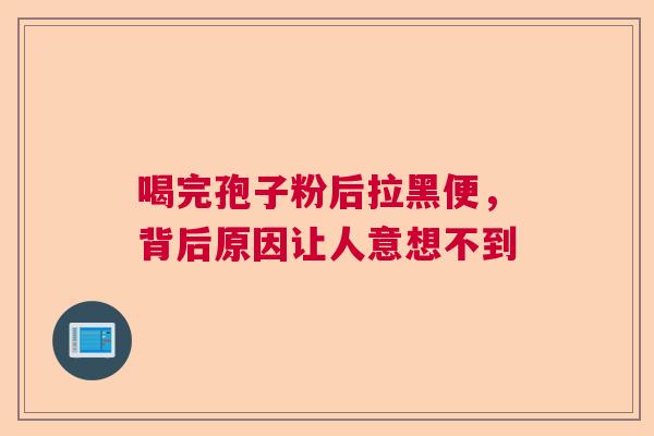 喝完孢子粉后拉黑便，背后原因让人意想不到