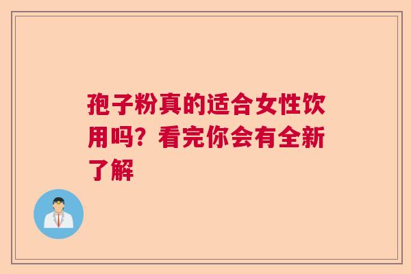 孢子粉真的适合女性饮用吗？看完你会有全新了解