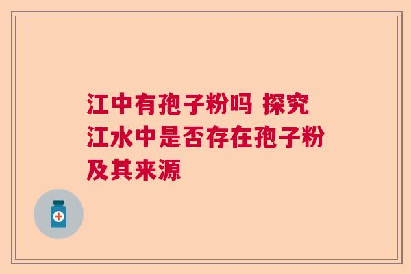 江中有孢子粉吗 探究江水中是否存在孢子粉及其来源