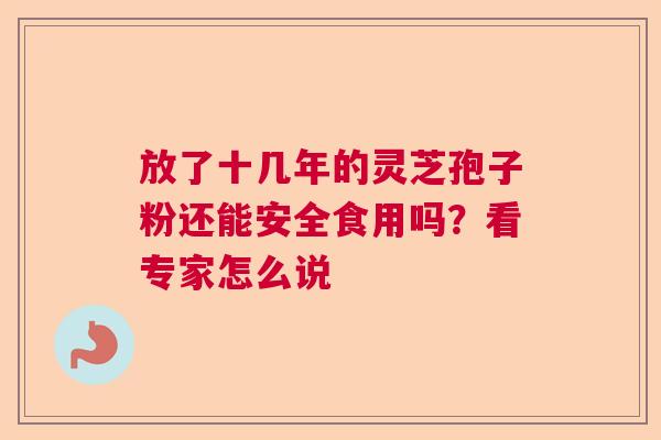 放了十几年的灵芝孢子粉还能安全食用吗？看专家怎么说