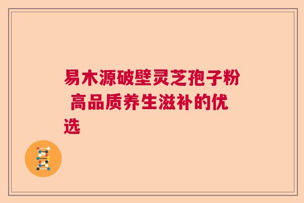 易木源破壁灵芝孢子粉 高品质养生滋补的优选