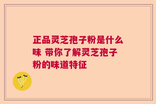 正品灵芝孢子粉是什么味 带你了解灵芝孢子粉的味道特征