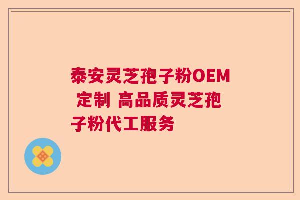 泰安灵芝孢子粉OEM 定制 高品质灵芝孢子粉代工服务