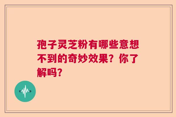 孢子灵芝粉有哪些意想不到的奇妙效果？你了解吗？
