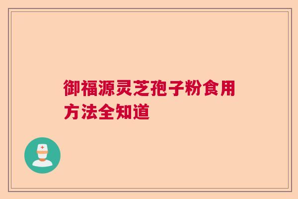 御福源灵芝孢子粉食用方法全知道