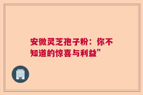 安微灵芝孢子粉：你不知道的惊喜与利益”